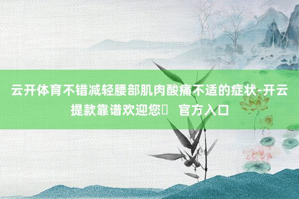 云开体育不错减轻腰部肌肉酸痛不适的症状-开云提款靠谱欢迎您✅ 官方入口